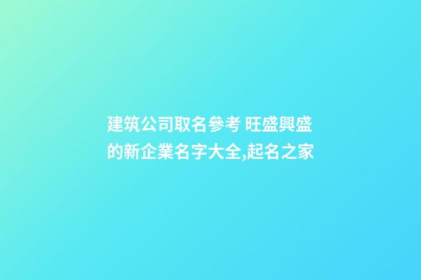 建筑公司取名參考 旺盛興盛的新企業名字大全,起名之家-第1張-公司起名-玄機派
